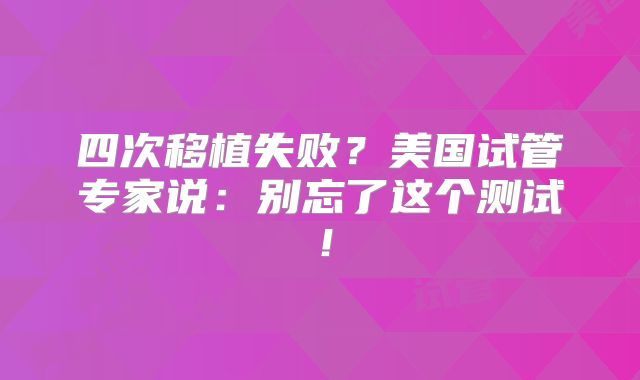 四次移植失败？美国试管专家说：别忘了这个测试！