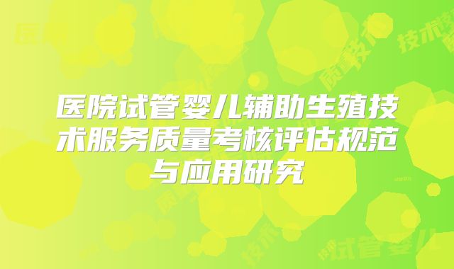 医院试管婴儿辅助生殖技术服务质量考核评估规范与应用研究