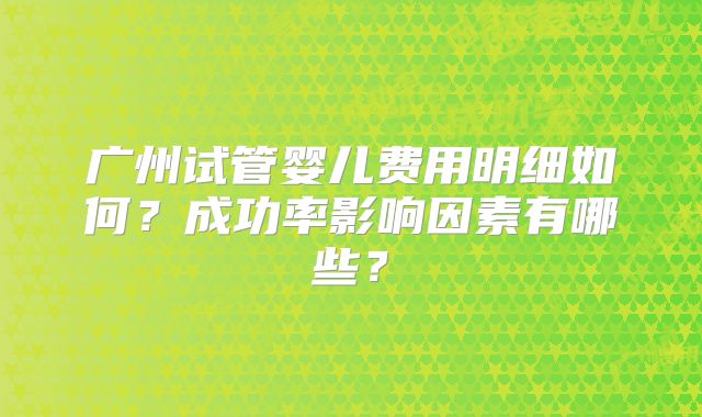 广州试管婴儿费用明细如何？成功率影响因素有哪些？