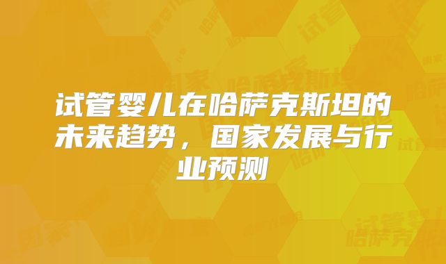 试管婴儿在哈萨克斯坦的未来趋势，国家发展与行业预测