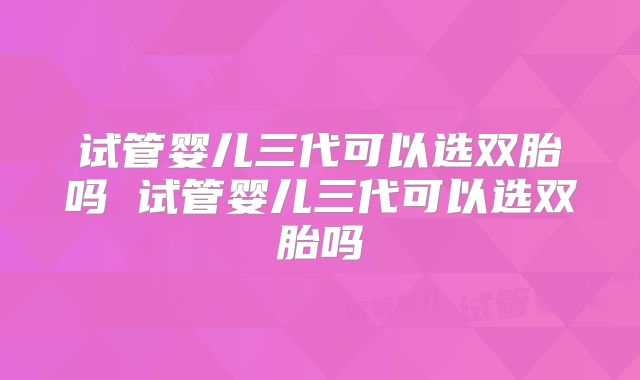 试管婴儿三代可以选双胎吗 试管婴儿三代可以选双胎吗