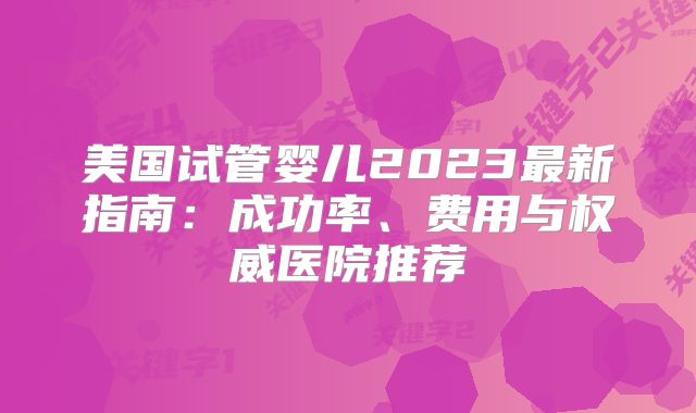 美国试管婴儿2023最新指南：成功率、费用与权威医院推荐