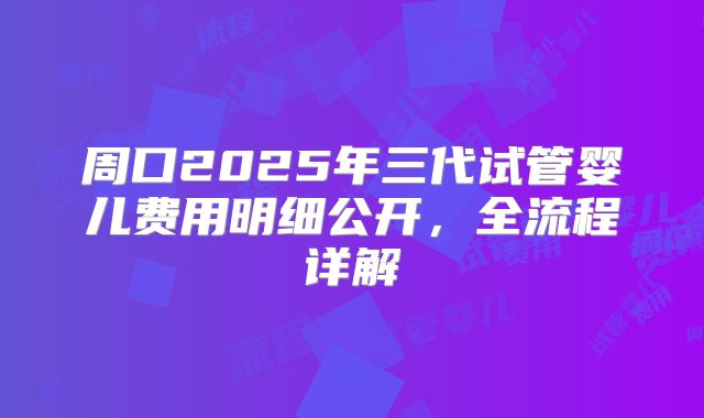 周口2025年三代试管婴儿费用明细公开，全流程详解