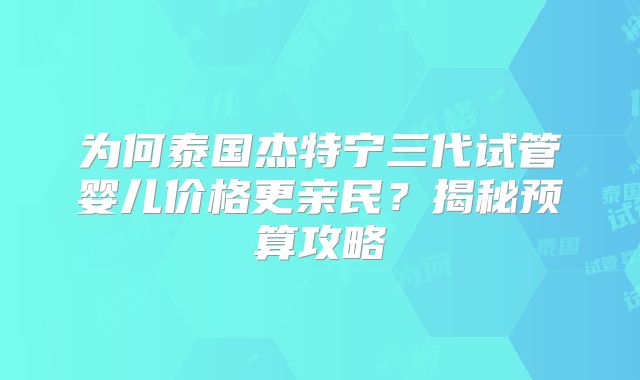 为何泰国杰特宁三代试管婴儿价格更亲民？揭秘预算攻略