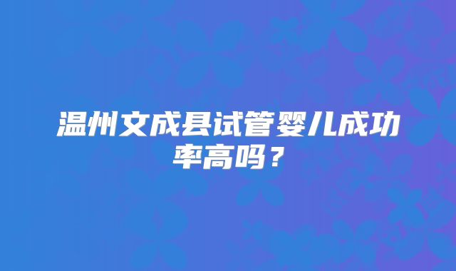 温州文成县试管婴儿成功率高吗?