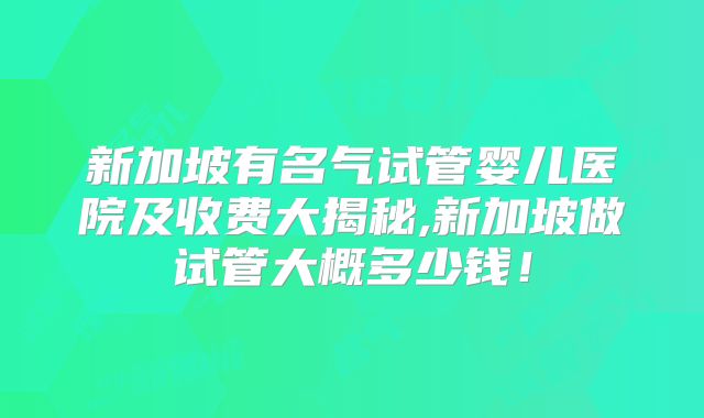 新加坡有名气试管婴儿医院及收费大揭秘,新加坡做试管大概多少钱！