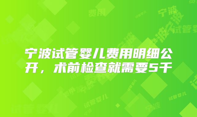宁波试管婴儿费用明细公开，术前检查就需要5千