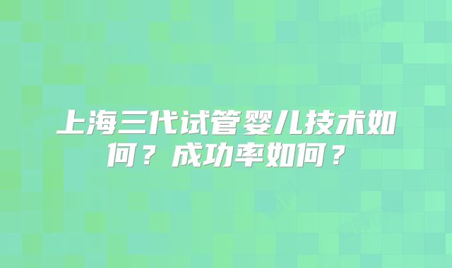 上海三代试管婴儿技术如何？成功率如何？