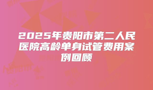 2025年贵阳市第二人民医院高龄单身试管费用案例回顾