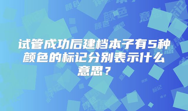 试管成功后建档本子有5种颜色的标记分别表示什么意思？