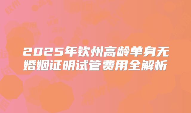 2025年钦州高龄单身无婚姻证明试管费用全解析