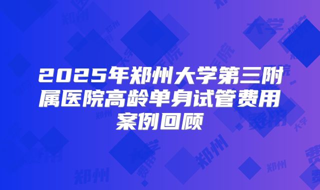 2025年郑州大学第三附属医院高龄单身试管费用案例回顾