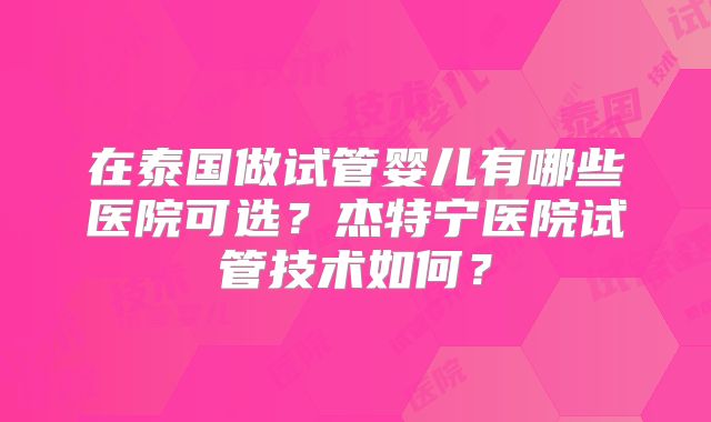 在泰国做试管婴儿有哪些医院可选？杰特宁医院试管技术如何？