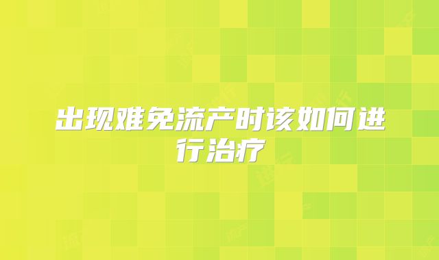 出现难免流产时该如何进行治疗