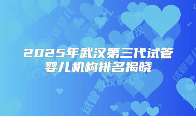 2025年武汉第三代试管婴儿机构排名揭晓