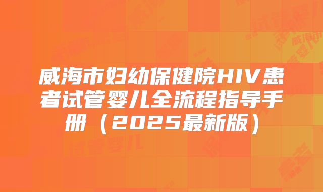 威海市妇幼保健院HIV患者试管婴儿全流程指导手册（2025最新版）