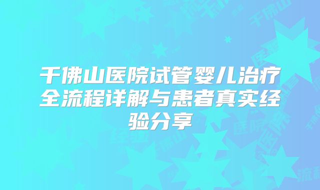 千佛山医院试管婴儿治疗全流程详解与患者真实经验分享