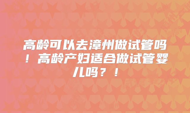 高龄可以去漳州做试管吗！高龄产妇适合做试管婴儿吗？！