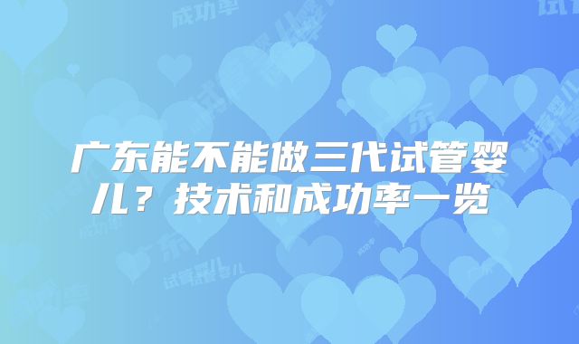 广东能不能做三代试管婴儿？技术和成功率一览