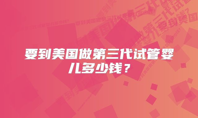 要到美国做第三代试管婴儿多少钱?