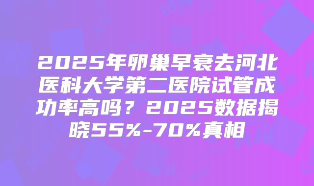 2025年卵巢早衰去河北医科大学第二医院试管成功率高吗？2025数据揭晓55%-70%真相