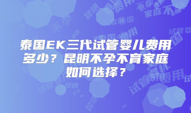 泰国EK三代试管婴儿费用多少？昆明不孕不育家庭如何选择？