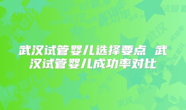 武汉试管婴儿选择要点 武汉试管婴儿成功率对比