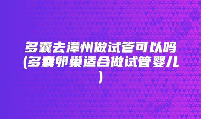 多囊去漳州做试管可以吗(多囊卵巢适合做试管婴儿)