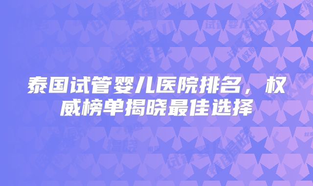 泰国试管婴儿医院排名,权威榜单揭晓最佳选择