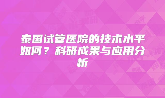 泰国试管医院的技术水平如何？科研成果与应用分析