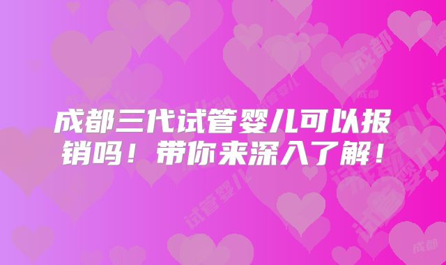 成都三代试管婴儿可以报销吗!带你来深入了解!