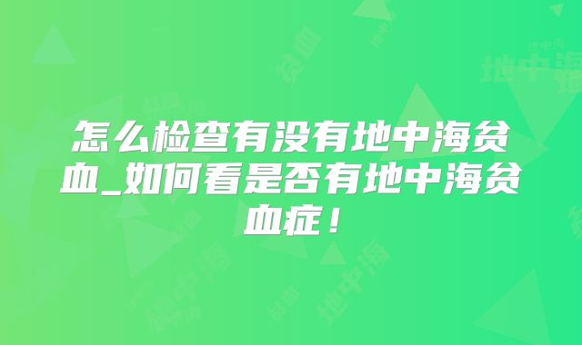 怎么检查有没有地中海贫血_如何看是否有地中海贫血症！