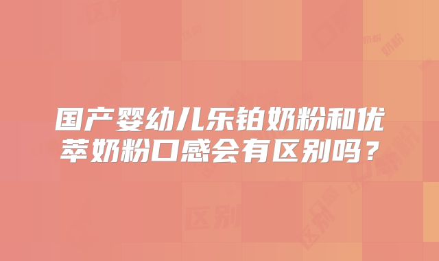 国产婴幼儿乐铂奶粉和优萃奶粉口感会有区别吗?