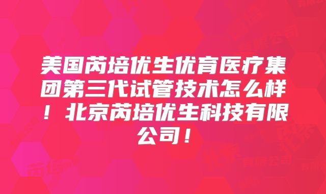 美国芮培优生优育医疗集团第三代试管技术怎么样！北京芮培优生科技有限公司！