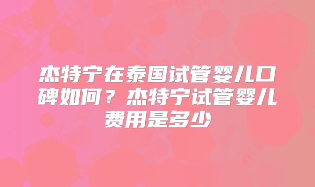 杰特宁在泰国试管婴儿口碑如何？杰特宁试管婴儿费用是多少