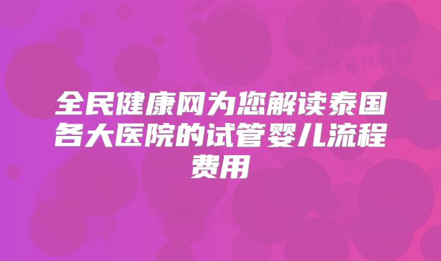 全民健康网为您解读泰国各大医院的试管婴儿流程费用