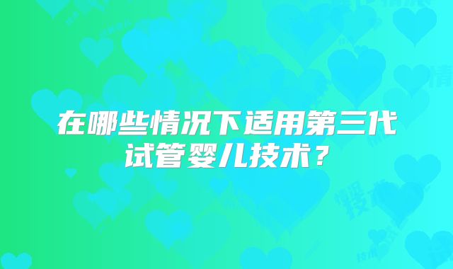 在哪些情况下适用第三代试管婴儿技术？