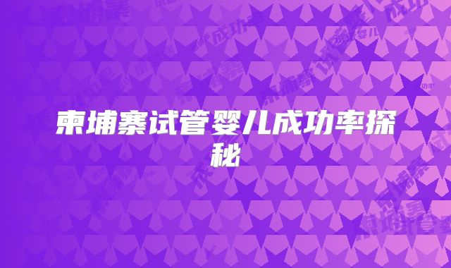 柬埔寨试管婴儿成功率探秘