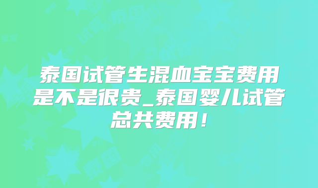 泰国试管生混血宝宝费用是不是很贵_泰国婴儿试管总共费用！