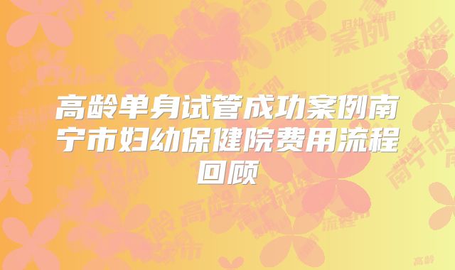 高龄单身试管成功案例南宁市妇幼保健院费用流程回顾
