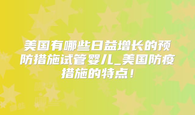 美国有哪些日益增长的预防措施试管婴儿_美国防疫措施的特点！