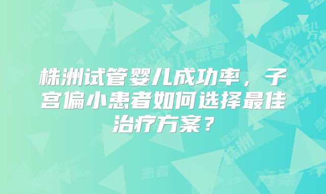 株洲试管婴儿成功率，子宫偏小患者如何选择最佳治疗方案？