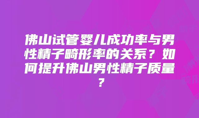 佛山试管婴儿成功率与男性精子畸形率的关系？如何提升佛山男性精子质量？
