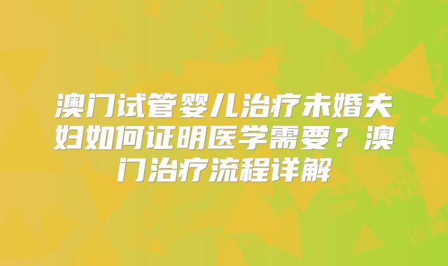澳门试管婴儿治疗未婚夫妇如何证明医学需要？澳门治疗流程详解