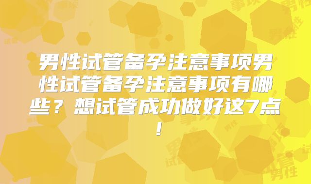 男性试管备孕注意事项男性试管备孕注意事项有哪些？想试管成功做好这7点！