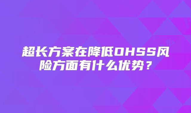 超长方案在降低OHSS风险方面有什么优势?