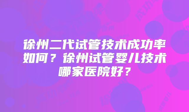 徐州二代试管技术成功率如何?徐州试管婴儿技术哪家医院好?