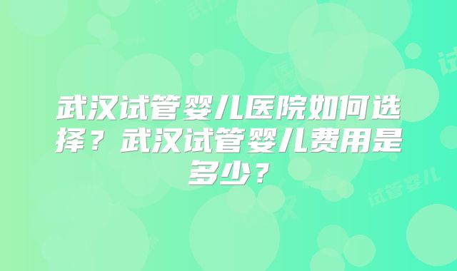 武汉试管婴儿医院如何选择？武汉试管婴儿费用是多少？