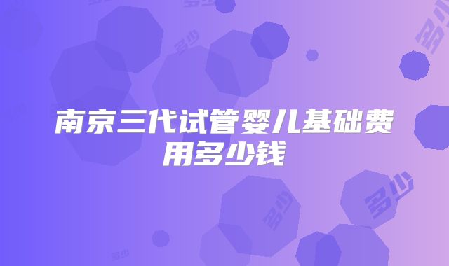 南京三代试管婴儿基础费用多少钱