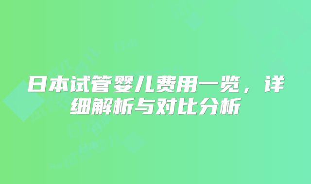 日本试管婴儿费用一览，详细解析与对比分析